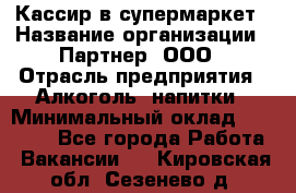 Кассир в супермаркет › Название организации ­ Партнер, ООО › Отрасль предприятия ­ Алкоголь, напитки › Минимальный оклад ­ 40 000 - Все города Работа » Вакансии   . Кировская обл.,Сезенево д.